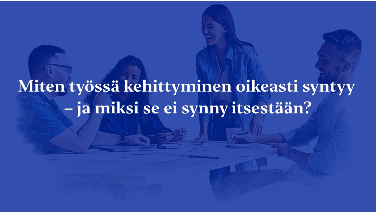 Miten työssä kehittyminen oikeasti syntyy – ja miksi se ei synny itsestään